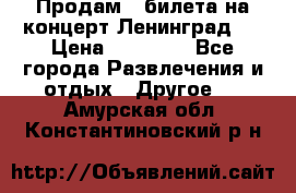 Продам 2 билета на концерт“Ленинград “ › Цена ­ 10 000 - Все города Развлечения и отдых » Другое   . Амурская обл.,Константиновский р-н